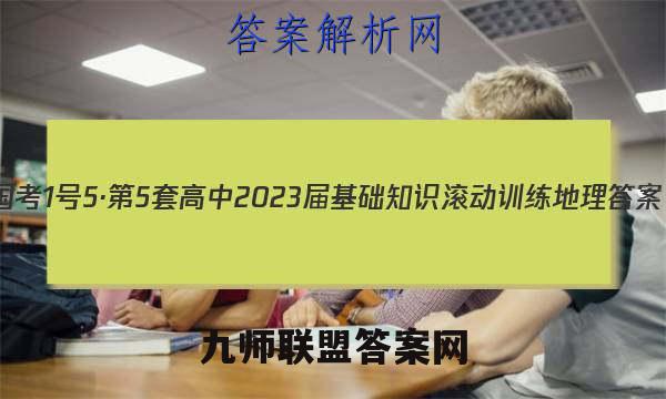 国考1号5·第5套 高中2023届基础知识滚动训练地理答案