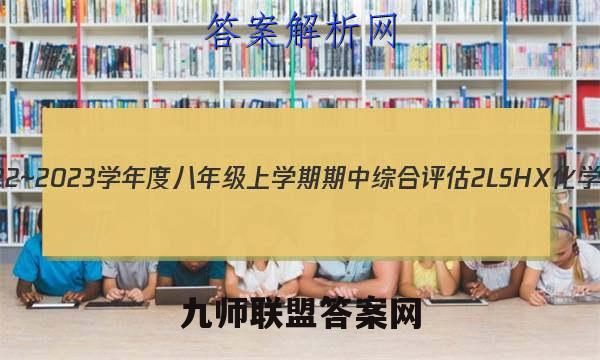 山西省2022~2023学年度八年级上学期期中综合评估 2L SHX化学试题答案