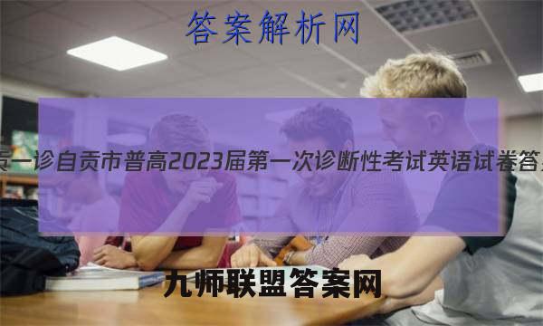 [自贡一诊]自贡市普高2023届第一次诊断性考试英语试卷答案(更新中)
