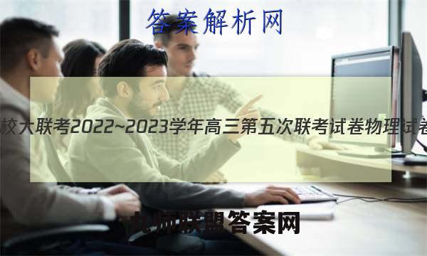 全国名校大联考2022~2023学年高三第五次联考试卷物理试卷答案(更新中)