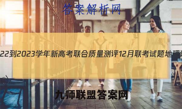 山东省2022-2023学年新高考联合质量测评12月联考试题地理试卷答案(更新中)