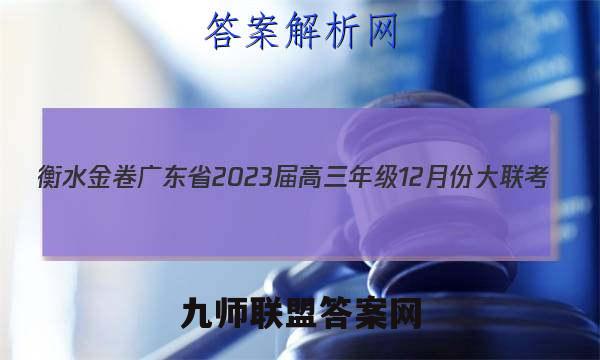 衡水金卷 广东省2023届高三年级12月份大联考(新高考)地理试卷 答案(更新中)