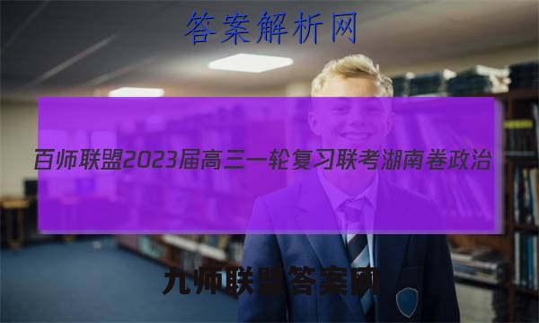 百师联盟2023届高三一轮复习联考 湖南卷 政治(四)4答案试卷答案(更新中)