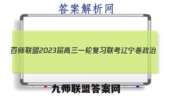 百师联盟2023届高三一轮复习联考 辽宁卷 政治(四)4试题试卷答案(更新中)