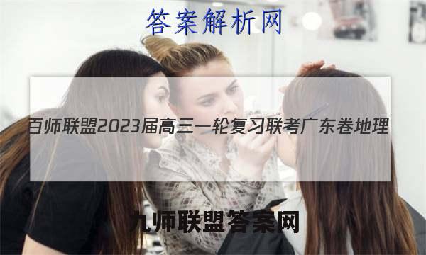 百师联盟2023届高三一轮复习联考 广东卷 地理(四)4答案试卷答案(更新中)