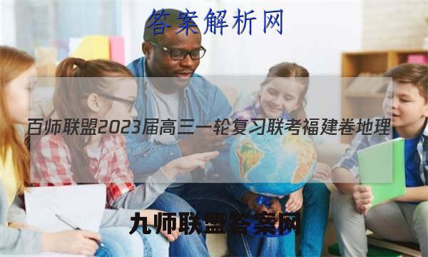 百师联盟2023届高三一轮复习联考 福建卷 地理(四)4答案试卷答案(更新中)