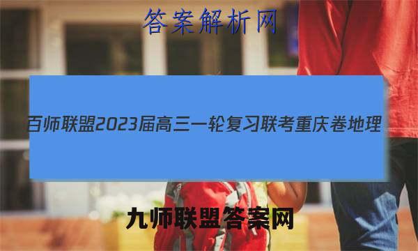 百师联盟2023届高三一轮复习联考 重庆卷 地理(四)4试题试卷答案(更新中)