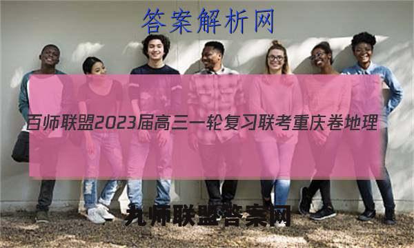 百师联盟2023届高三一轮复习联考 重庆卷 地理(四)4答案试卷答案(更新中)
