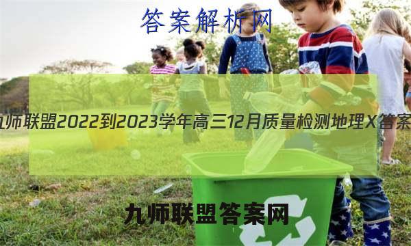 九师联盟 2022-2023学年高三12月质量检测地理X答案