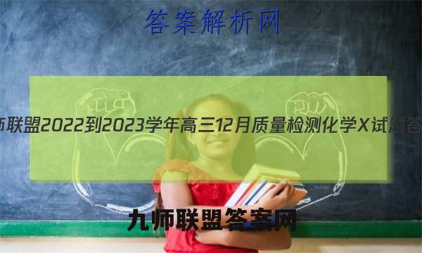 九师联盟 2022-2023学年高三12月质量检测化学X试题答案