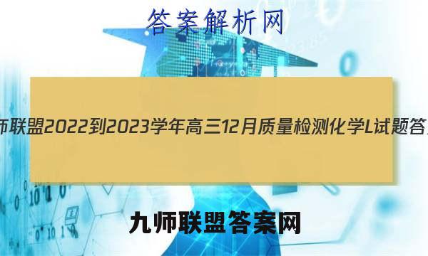 九师联盟 2022-2023学年高三12月质量检测化学L试题答案