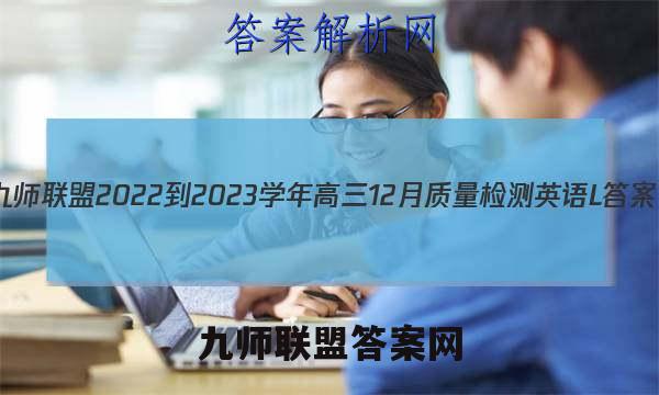 九师联盟 2022-2023学年高三12月质量检测英语L答案