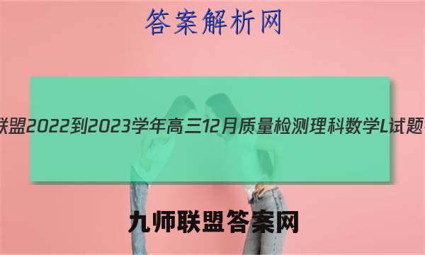 九师联盟 2022-2023学年高三12月质量检测理科数学L试题答案