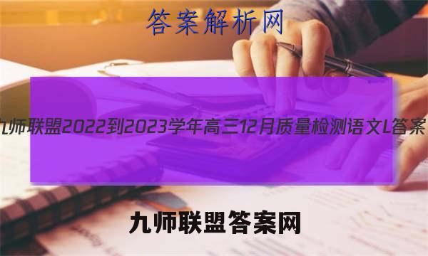 九师联盟 2022-2023学年高三12月质量检测语文L答案