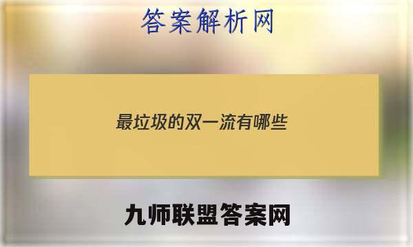 2023最垃圾的双一流有哪些？最好考的双一流大学有哪些？答案