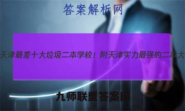 2022年天津最差十大垃圾二本学校！附天津实力最强的二本大学答案
