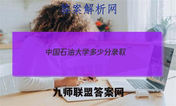 中国石油大学多少分录取？附中国石油大学2022录取分数线（2023）答案