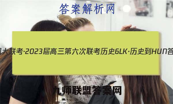 全国大联考·2023届高三第六次联考 历史[6LK·历史-HUN]答案