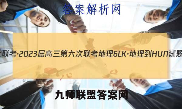 全国大联考·2023届高三第六次联考 地理[6LK·地理-HUN]试题答案