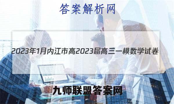 2023年1月内江市高2023届高三一模数学试卷（全网首发）答案