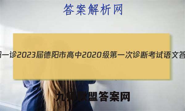 [德阳一诊]2023届德阳市高中2020级第一次诊断考试语文答案