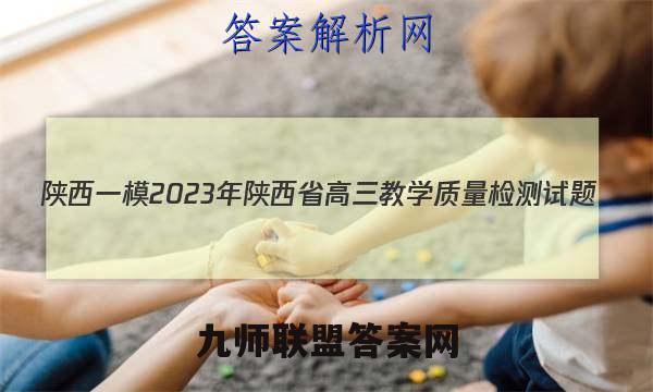 [陕西一模]2023年陕西省高三教学质量检测试题(1一)语文答案