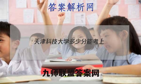 天津科技大学多少分能考上？附2022年最低录取分数线答案