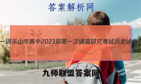 [乐山一调]乐山市高中2023届第一次调查研究考试历史试卷答案