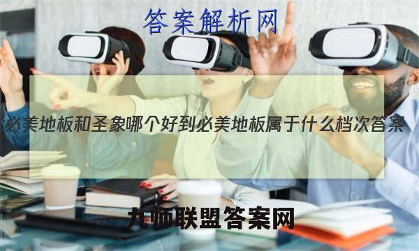 2023必美地板和圣象哪个好- 必美地板属于什么档次答案