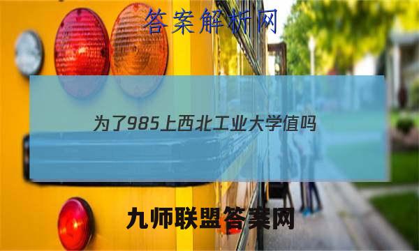 为了985上西北工业大学值吗？西工大分数线及全国排名（2023年）答案
