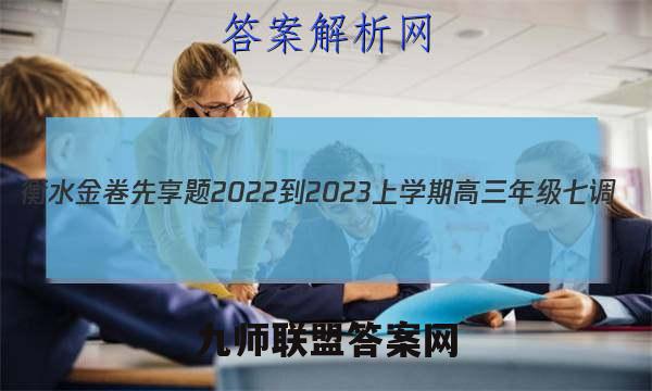 衡水金卷先享题2022-2023上学期高三年级七调(老高考)语文答案