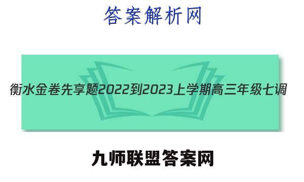 衡水金卷先享题2022-2023上学期高三年级七调(老高考)历史答案