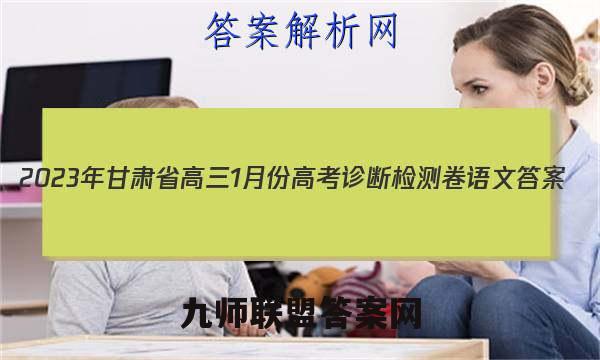2023年甘肃省高三1月份高考诊断检测卷语文答案